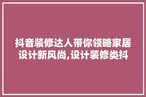 抖音装修达人带你领略家居设计新风尚,设计装修类抖音名背后的奥秘