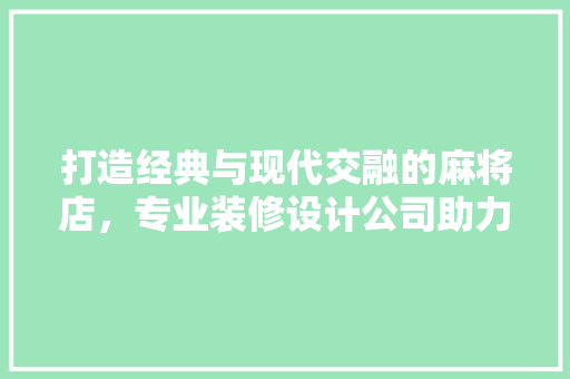 打造经典与现代交融的麻将店，专业装修设计公司助力行业新风向
