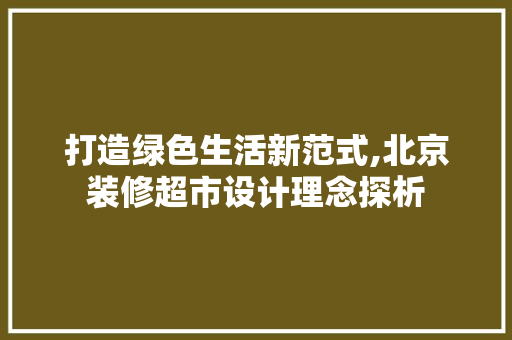 打造绿色生活新范式,北京装修超市设计理念探析