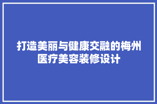 打造美丽与健康交融的梅州医疗美容装修设计
