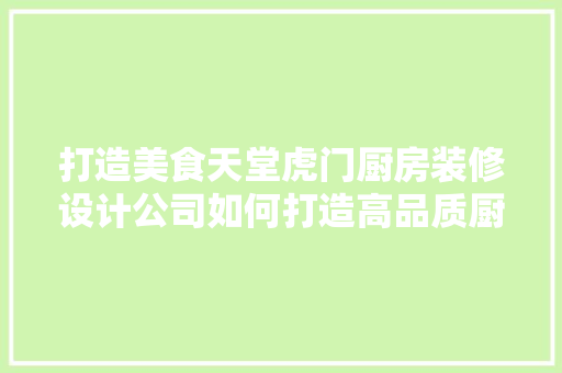打造美食天堂虎门厨房装修设计公司如何打造高品质厨房空间