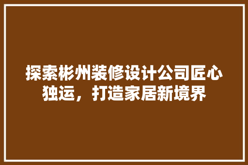 探索彬州装修设计公司匠心独运，打造家居新境界