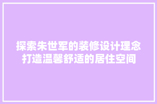 探索朱世军的装修设计理念打造温馨舒适的居住空间