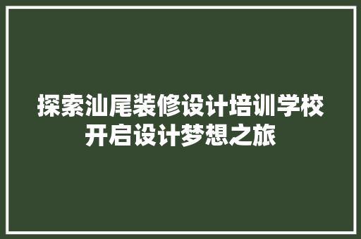 探索汕尾装修设计培训学校开启设计梦想之旅