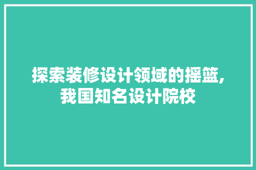 探索装修设计领域的摇篮,我国知名设计院校