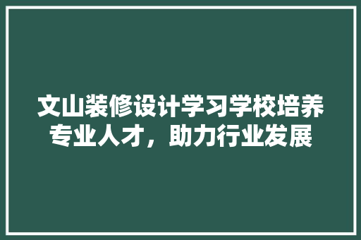 文山装修设计学习学校培养专业人才，助力行业发展