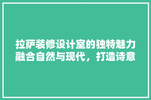 拉萨装修设计室的独特魅力融合自然与现代，打造诗意空间