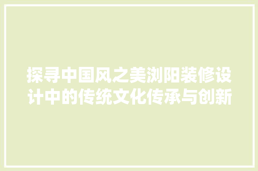 探寻中国风之美浏阳装修设计中的传统文化传承与创新