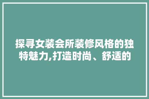 探寻女装会所装修风格的独特魅力,打造时尚、舒适的休闲空间