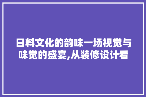 日料文化的韵味一场视觉与味觉的盛宴,从装修设计看日本料理的魅力