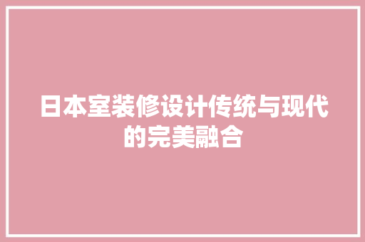 日本室装修设计传统与现代的完美融合