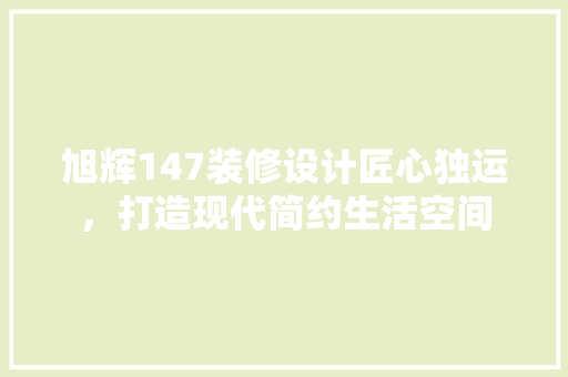 旭辉147装修设计匠心独运，打造现代简约生活空间