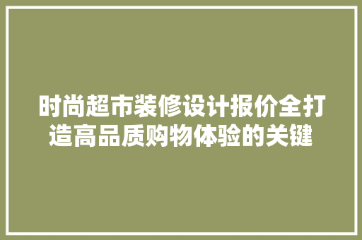时尚超市装修设计报价全打造高品质购物体验的关键