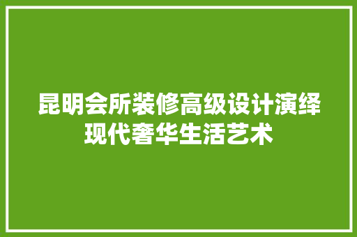 昆明会所装修高级设计演绎现代奢华生活艺术