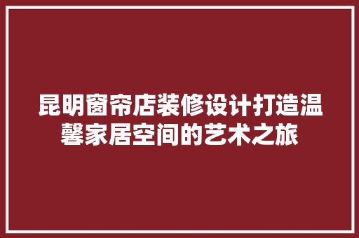 昆明窗帘店装修设计打造温馨家居空间的艺术之旅