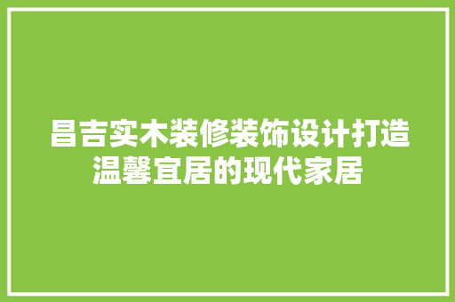昌吉实木装修装饰设计打造温馨宜居的现代家居