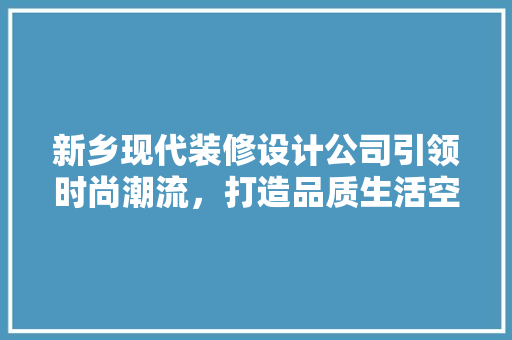 新乡现代装修设计公司引领时尚潮流,打造品质生活空间