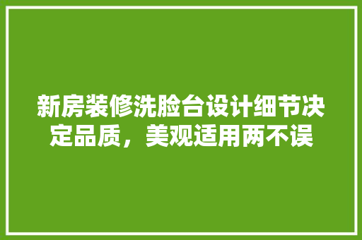 新房装修洗脸台设计细节决定品质，美观适用两不误