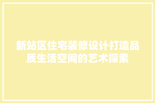 新站区住宅装修设计打造品质生活空间的艺术探索