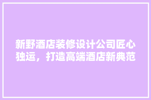 新野酒店装修设计公司匠心独运，打造高端酒店新典范