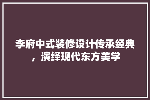 李府中式装修设计传承经典，演绎现代东方美学