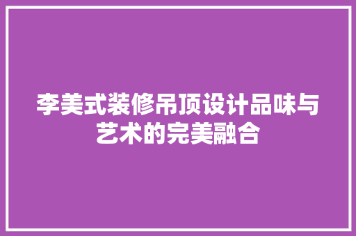 李美式装修吊顶设计品味与艺术的完美融合