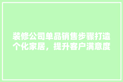 装修公司单品销售步骤打造个化家居，提升客户满意度