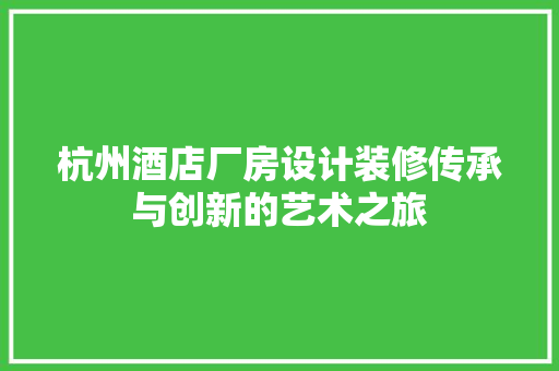 杭州酒店厂房设计装修传承与创新的艺术之旅