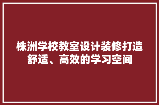 株洲学校教室设计装修打造舒适、高效的学习空间