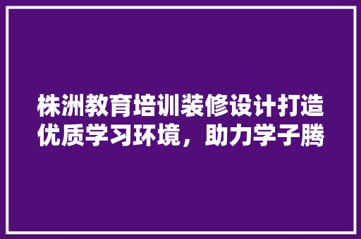株洲教育培训装修设计打造优质学习环境，助力学子腾飞