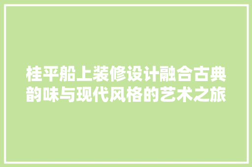 桂平船上装修设计融合古典韵味与现代风格的艺术之旅