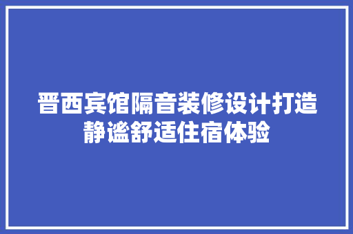 晋西宾馆隔音装修设计打造静谧舒适住宿体验