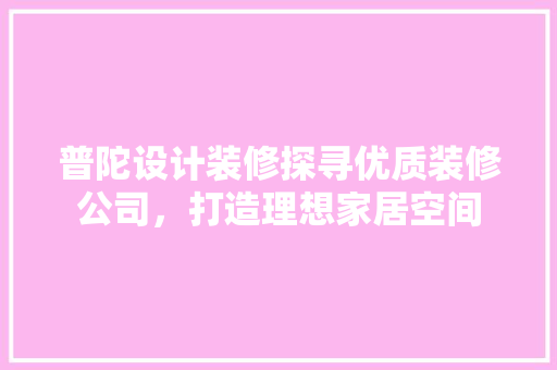 普陀设计装修探寻优质装修公司，打造理想家居空间