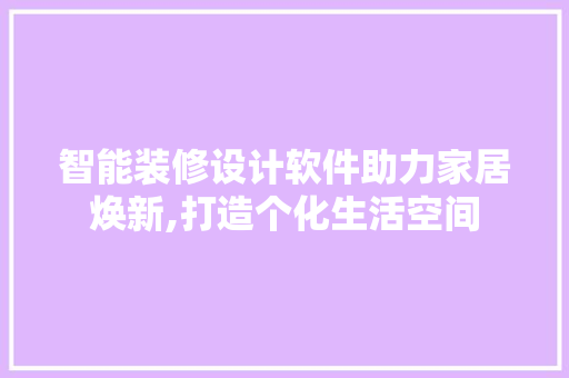 智能装修设计软件助力家居焕新,打造个化生活空间