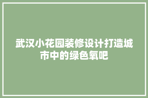 武汉小花园装修设计打造城市中的绿色氧吧