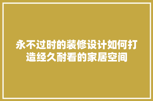永不过时的装修设计如何打造经久耐看的家居空间