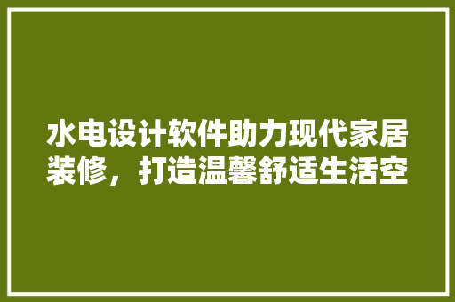 水电设计软件助力现代家居装修，打造温馨舒适生活空间
