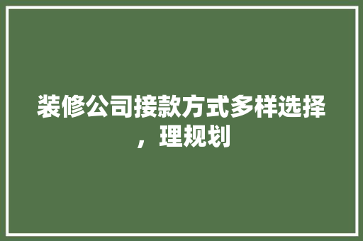 装修公司接款方式多样选择，理规划