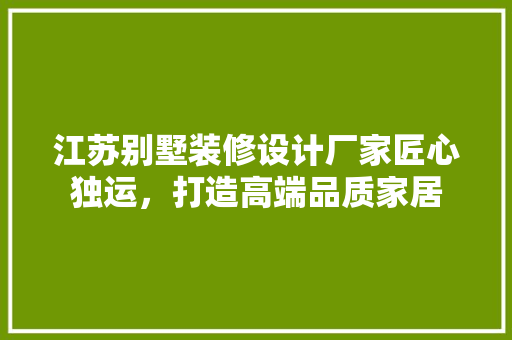 江苏别墅装修设计厂家匠心独运，打造高端品质家居