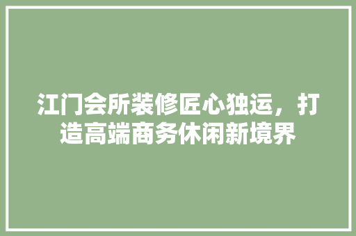 江门会所装修匠心独运，打造高端商务休闲新境界