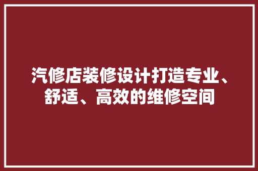 汽修店装修设计打造专业、舒适、高效的维修空间