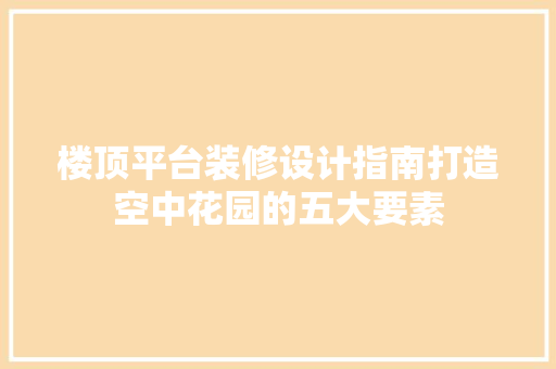 楼顶平台装修设计指南打造空中花园的五大要素