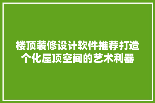 楼顶装修设计软件推荐打造个化屋顶空间的艺术利器