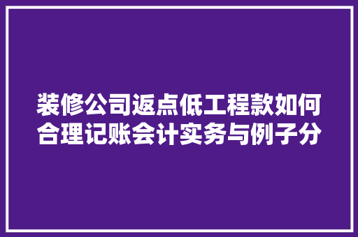 装修公司返点低工程款如何合理记账会计实务与例子分享