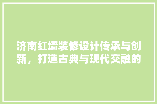济南红墙装修设计传承与创新，打造古典与现代交融的家居艺术