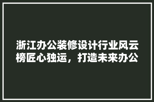 浙江办公装修设计行业风云榜匠心独运，打造未来办公空间新典范