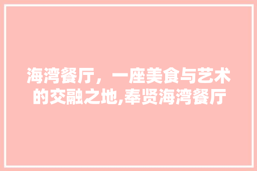 海湾餐厅，一座美食与艺术的交融之地,奉贤海湾餐厅装修设计