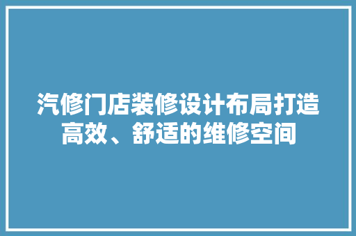 汽修门店装修设计布局打造高效、舒适的维修空间
