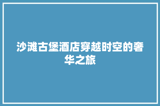 沙滩古堡酒店穿越时空的奢华之旅