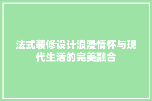 法式装修设计浪漫情怀与现代生活的完美融合
